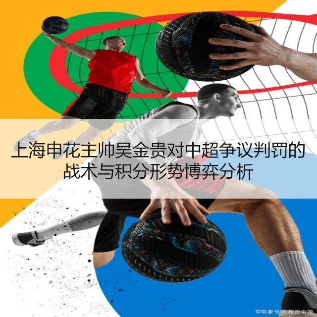 上海申花主帅吴金贵对中超争议判罚的战术与积分形势博弈分析